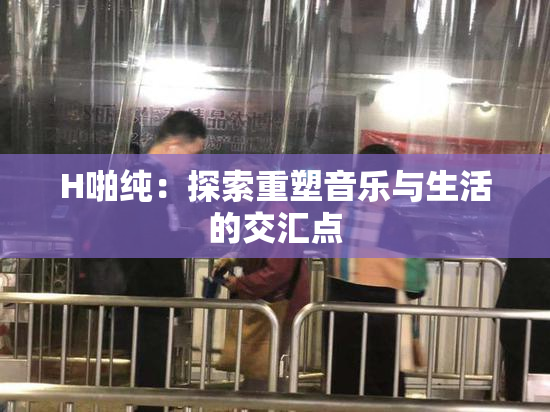 H啪纯：探索重塑音乐与生活的交汇点