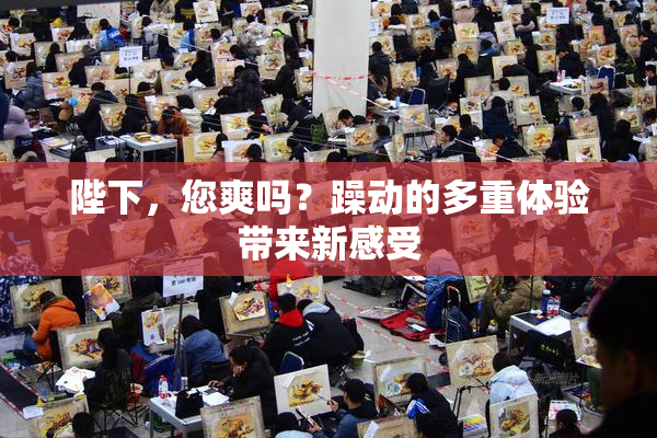 陛下，您爽吗？躁动的多重体验带来新感受