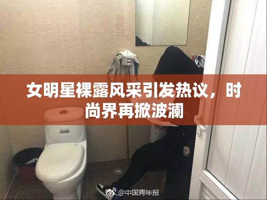 女明星裸露风采引发热议，时尚界再掀波澜