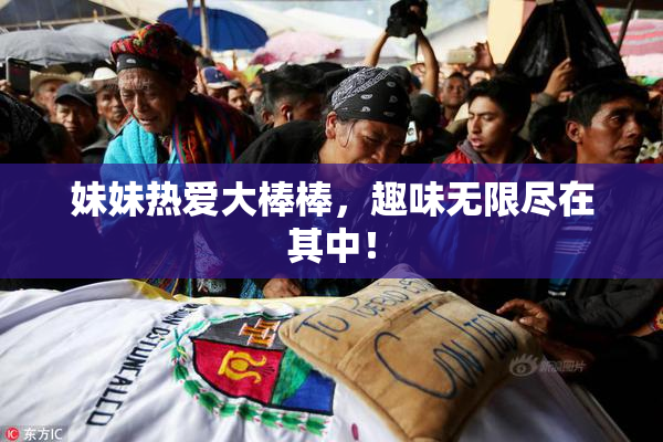 妹妹热爱大棒棒，趣味无限尽在其中！