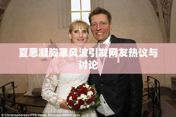 夏思凝胸罩风波引发网友热议与讨论
