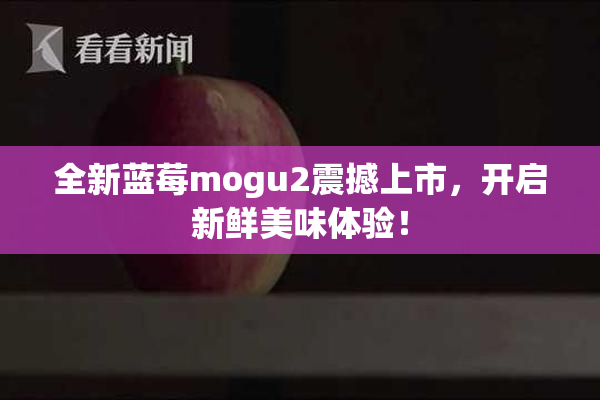 全新蓝莓mogu2震撼上市，开启新鲜美味体验！