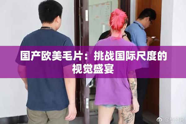 国产欧美毛片：挑战国际尺度的视觉盛宴