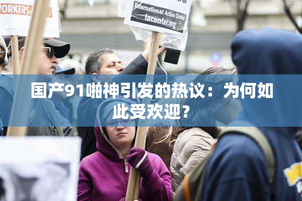 国产91啪神引发的热议：为何如此受欢迎？