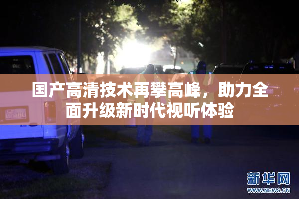 国产高清技术再攀高峰，助力全面升级新时代视听体验
