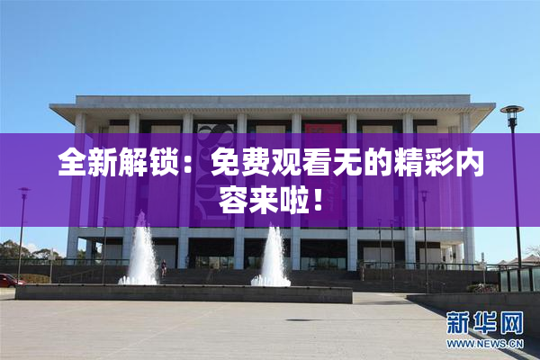 全新解锁：免费观看无的精彩内容来啦！