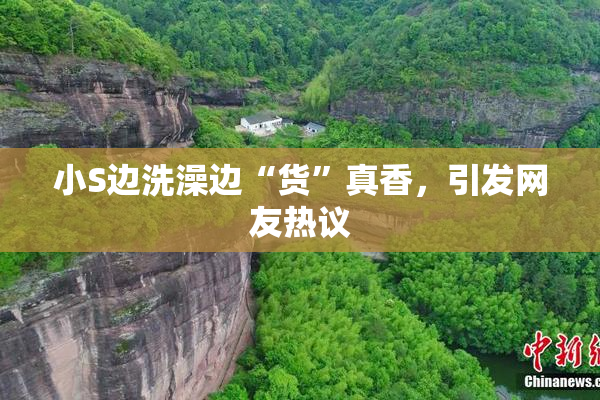 小S边洗澡边“货”真香，引发网友热议