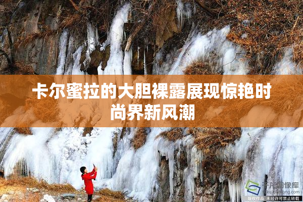 卡尔蜜拉的大胆裸露展现惊艳时尚界新风潮