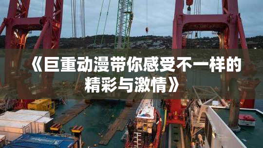《巨重动漫带你感受不一样的精彩与激情》