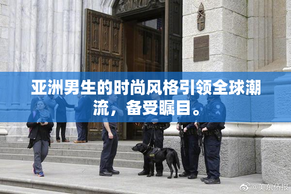 亚洲男生的时尚风格引领全球潮流，备受瞩目。