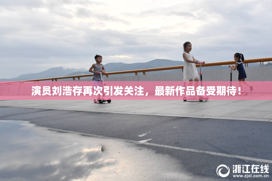 演员刘浩存再次引发关注，最新作品备受期待！
