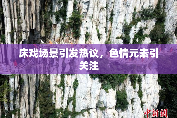 床戏场景引发热议，色情元素引关注