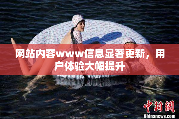 网站内容www信息显著更新，用户体验大幅提升