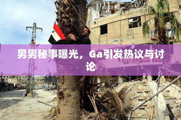 男男秘事曝光，Ga引发热议与讨论