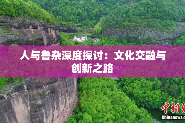 人与鲁杂深度探讨：文化交融与创新之路