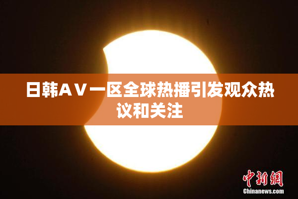 日韩AⅤ一区全球热播引发观众热议和关注