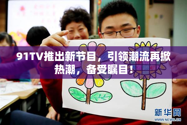 91TV推出新节目，引领潮流再掀热潮，备受瞩目！