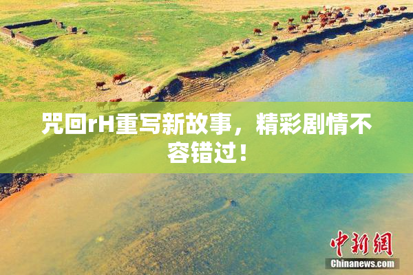 咒回rH重写新故事，精彩剧情不容错过！