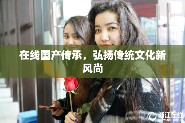 在线国产传承，弘扬传统文化新风尚