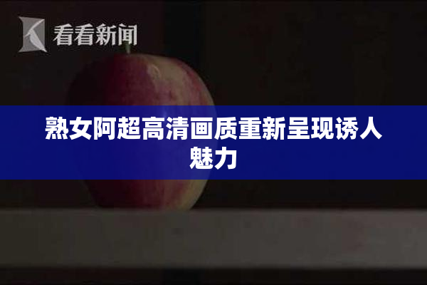 熟女阿超高清画质重新呈现诱人魅力