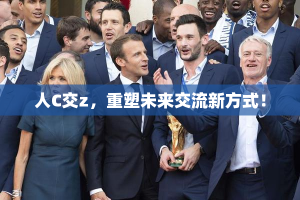 人C交z，重塑未来交流新方式！