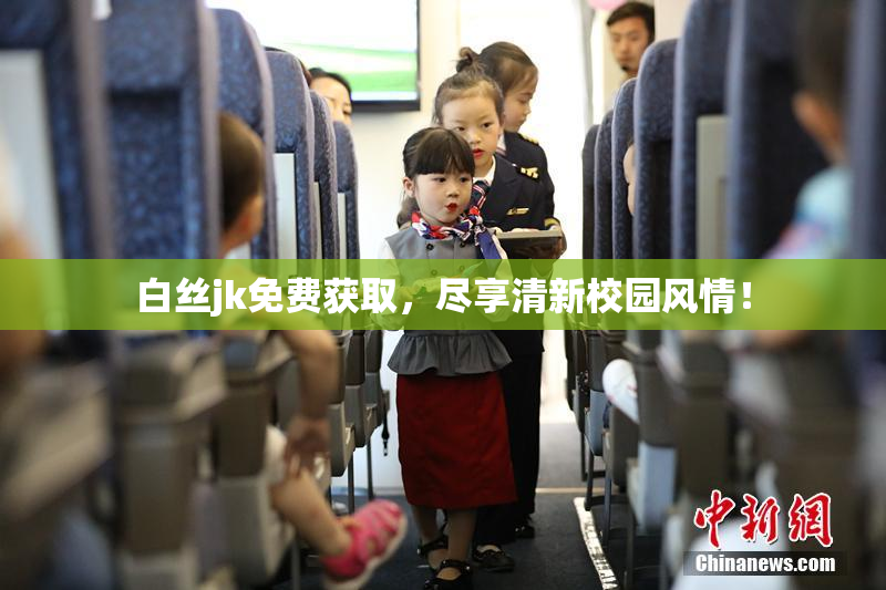 白丝jk免费获取，尽享清新校园风情！
