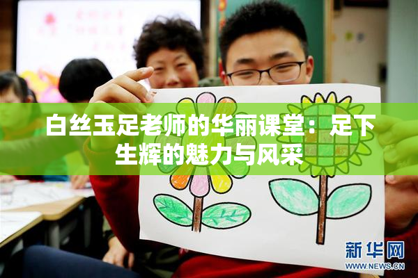 白丝玉足老师的华丽课堂：足下生辉的魅力与风采
