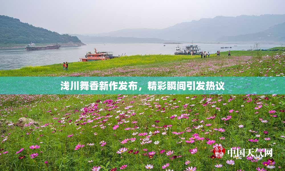 浅川舞香新作发布，精彩瞬间引发热议