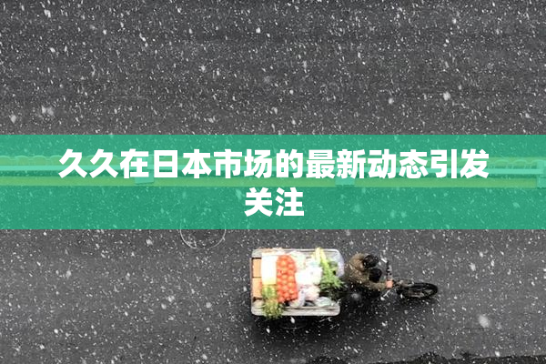久久在日本市场的最新动态引发关注
