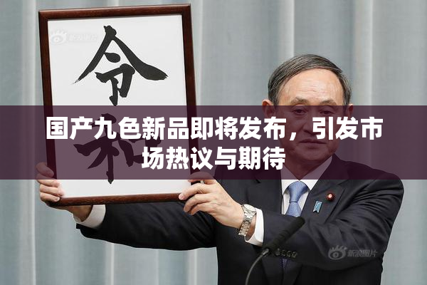 国产九色新品即将发布，引发市场热议与期待