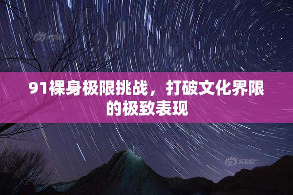 91裸身极限挑战，打破文化界限的极致表现
