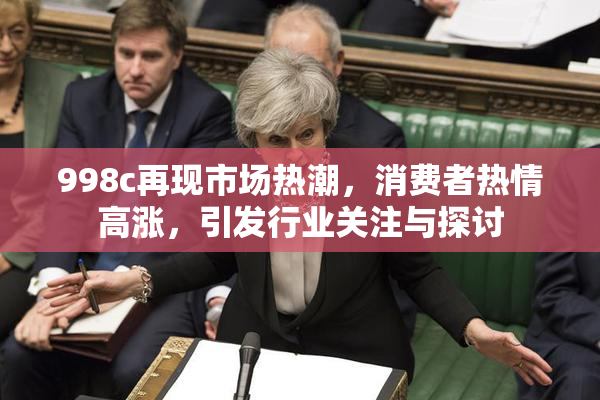 998c再现市场热潮，消费者热情高涨，引发行业关注与探讨