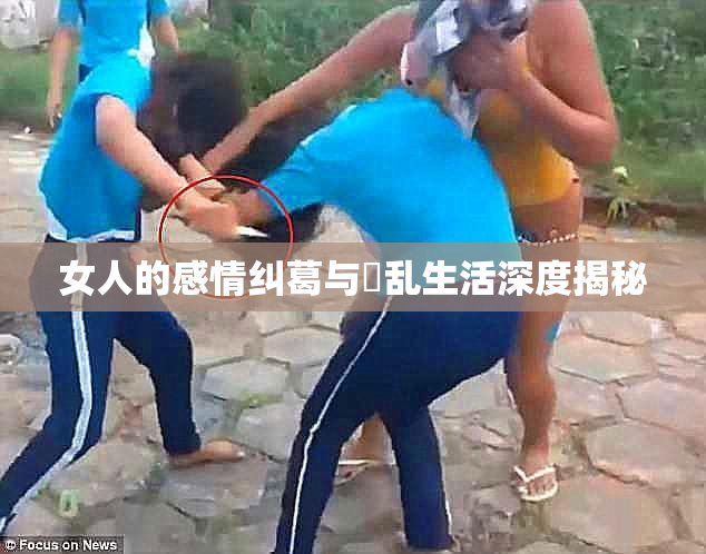 女人的感情纠葛与婬乱生活深度揭秘
