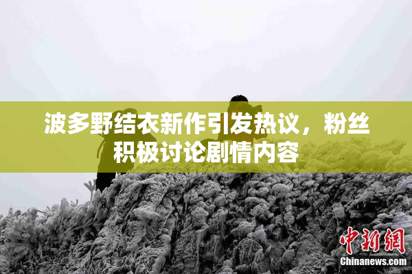 波多野结衣新作引发热议，粉丝积极讨论剧情内容