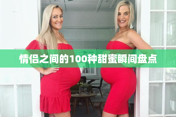情侣之间的100种甜蜜瞬间盘点