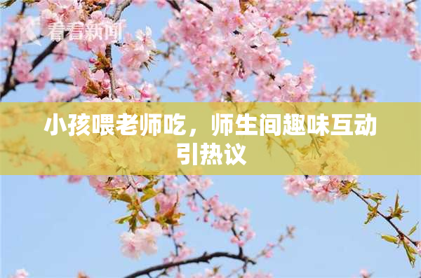 小孩喂老师吃，师生间趣味互动引热议