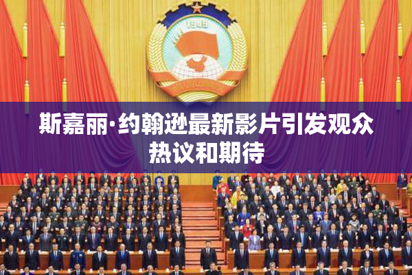 斯嘉丽·约翰逊最新影片引发观众热议和期待