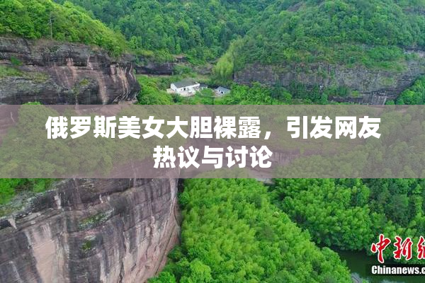 俄罗斯美女大胆裸露，引发网友热议与讨论