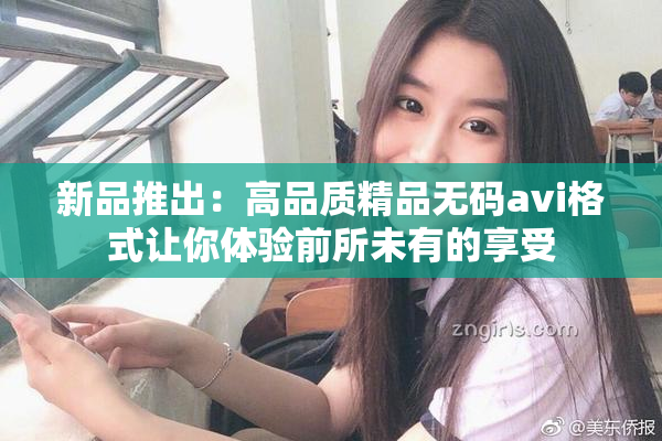 新品推出：高品质精品无码avi格式让你体验前所未有的享受
