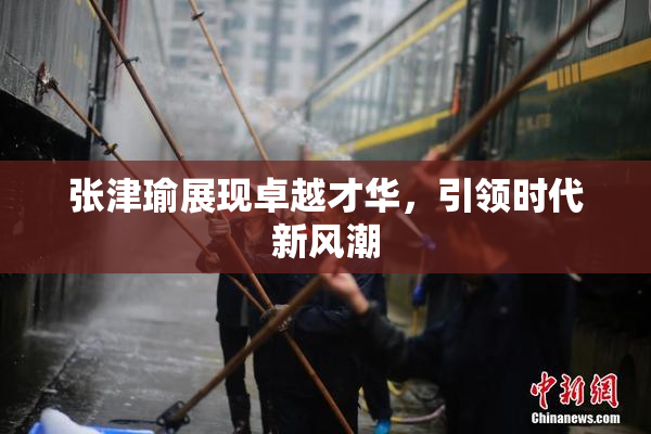 张津瑜展现卓越才华，引领时代新风潮