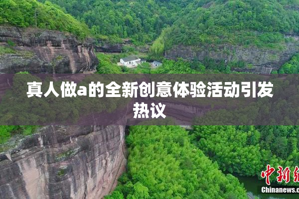 真人做a的全新创意体验活动引发热议