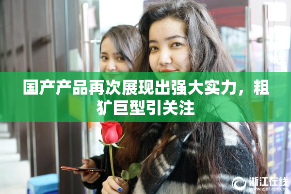 国产产品再次展现出强大实力，粗犷巨型引关注