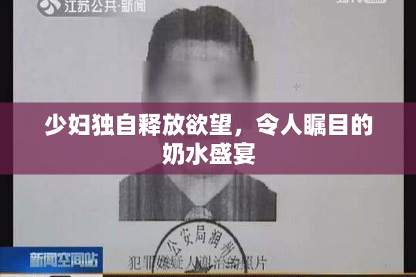 少妇独自释放欲望，令人瞩目的奶水盛宴
