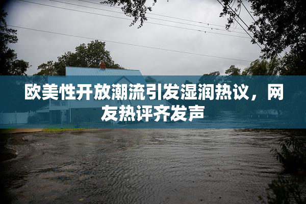 欧美性开放潮流引发湿润热议，网友热评齐发声