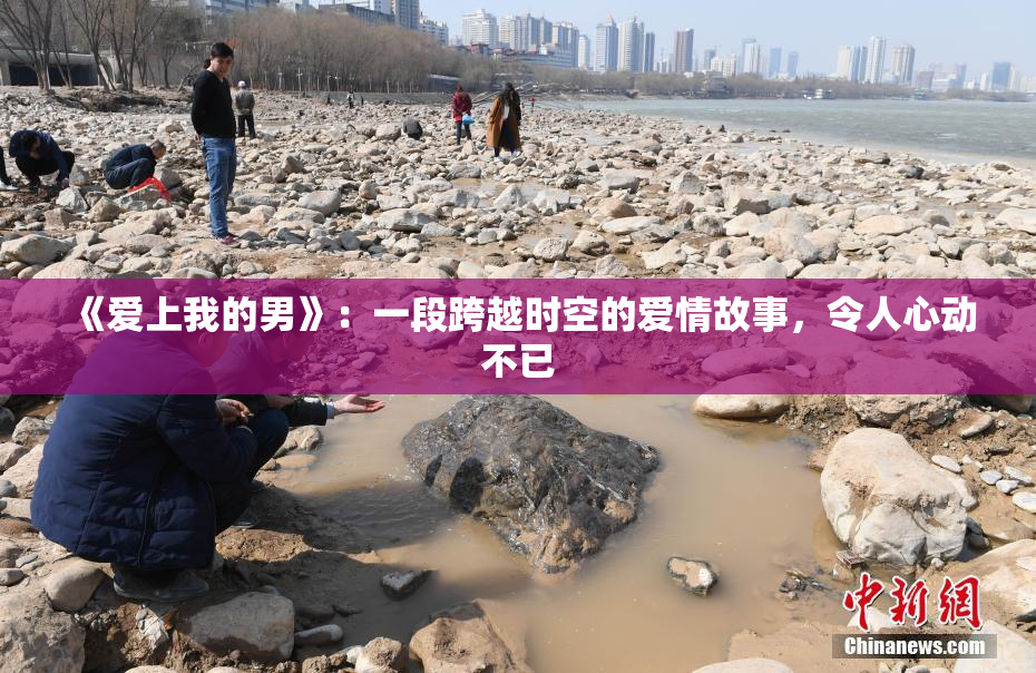 《爱上我的男》：一段跨越时空的爱情故事，令人心动不已
