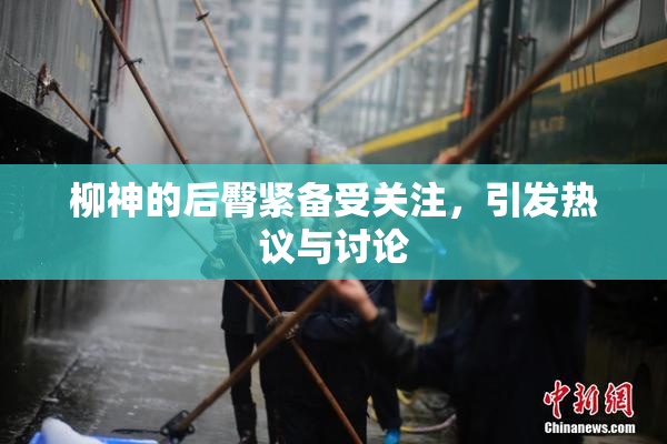 柳神的后臀紧备受关注，引发热议与讨论