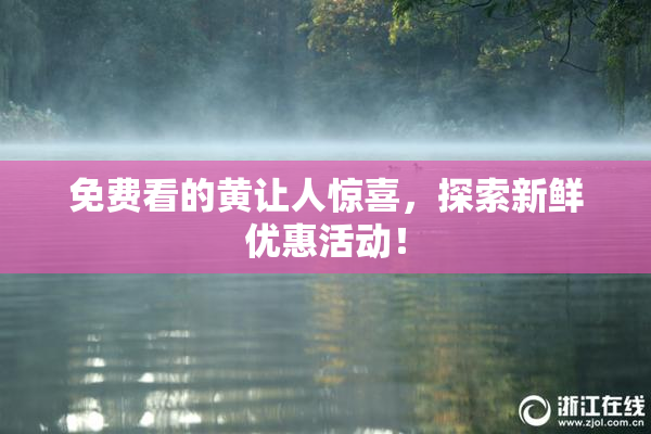 免费看的黄让人惊喜，探索新鲜优惠活动！