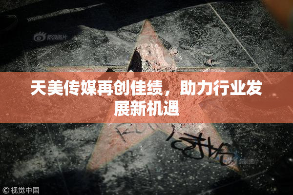 天美传媒再创佳绩，助力行业发展新机遇