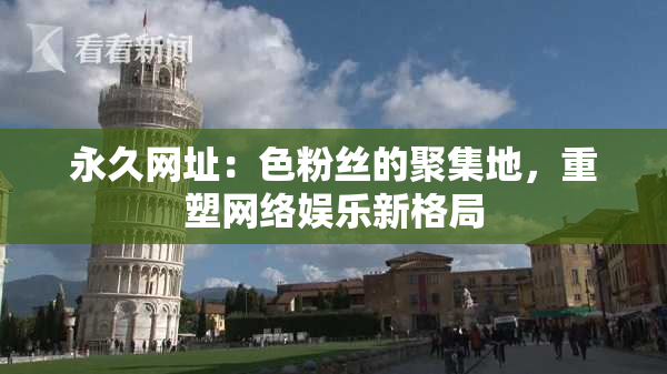 永久网址：色粉丝的聚集地，重塑网络娱乐新格局