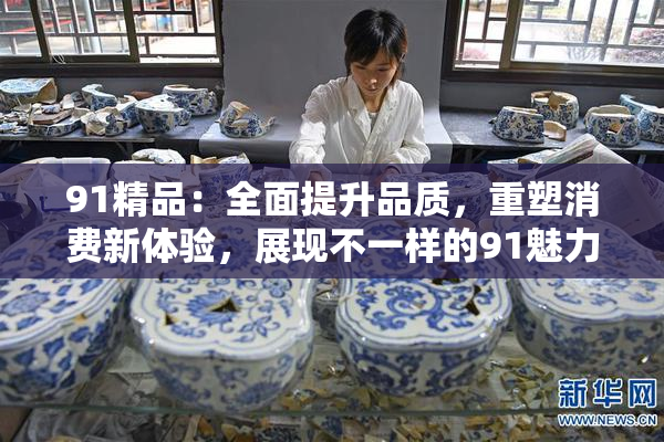 91精品：全面提升品质，重塑消费新体验，展现不一样的91魅力